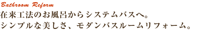 在来工法のお風呂からシステムバスへ。シンプルな美しさ、モダンバスルームリフォーム。