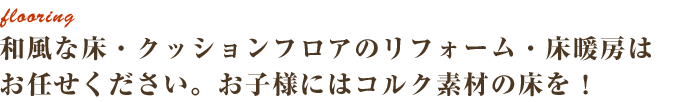 和風な床・クッションフロアのリフォーム・床暖房はお任せください。お子様にはコルク素材の床を！